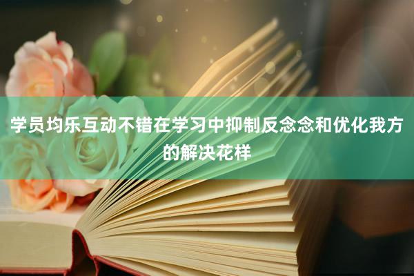 学员均乐互动不错在学习中抑制反念念和优化我方的解决花样